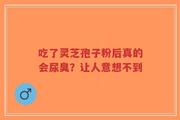 吃了灵芝孢子粉后真的会尿臭?让人意想不到-第1张图片-超越 吃了灵芝孢子粉后真的会尿臭?让人意想不到-第1张图片-超越