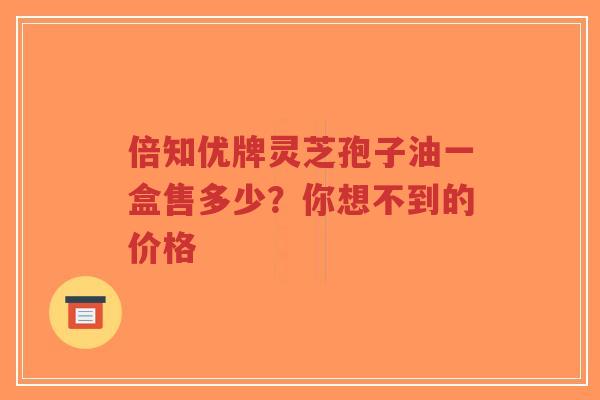 倍知优牌灵芝孢子油一盒售多少？你想不到的价格-第1张图片-超越
