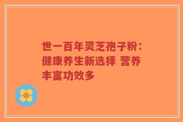 世一百年灵芝孢子粉:健康养生新选择 营养丰富功效多-第1张图片-超越 世一百年灵芝孢子粉:健康养生新选择 营养丰富功效多-第1张图片-超越