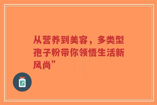 从营养到美容，多类型孢子粉带你领悟生活新风尚”-第1张图片-超越