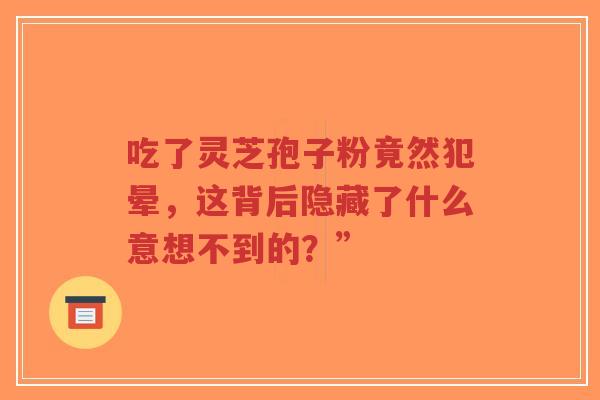 吃了灵芝孢子粉竟然犯晕,这背后隐藏了什么意想不到的?”-第1张图片-超越 吃了灵芝孢子粉竟然犯晕,这背后隐藏了什么意想不到的?”-第1张图片-超越