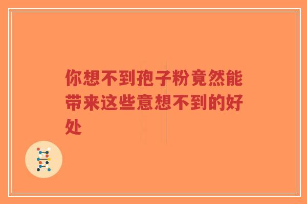 你想不到孢子粉竟然能带来这些意想不到的好处-第1张图片-超越 你想不到孢子粉竟然能带来这些意想不到的好处-第1张图片-超越
