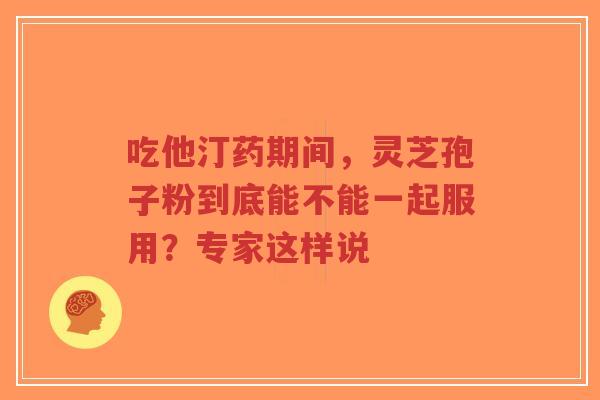 吃他汀药期间,灵芝孢子粉到底能不能一起服用?专家这样说-第1张图片-超越 吃他汀药期间,灵芝孢子粉到底能不能一起服用?专家这样说-第1张图片-超越