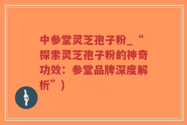 中参堂灵芝孢子粉_“探索灵芝孢子粉的神奇功效:参堂品牌深度解析”)-第1张图片-超越 中参堂灵芝孢子粉_“探索灵芝孢子粉的神奇功效:参堂品牌深度解析”)-第1张图片-超越