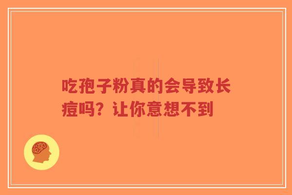 吃孢子粉真的会导致长痘吗?让你意想不到-第1张图片-超越 吃孢子粉真的会导致长痘吗?让你意想不到-第1张图片-超越