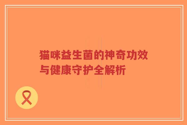 猫咪益生菌的神奇功效与健康守护全解析-第1张图片-超越 猫咪益生菌的神奇功效与健康守护全解析-第1张图片-超越