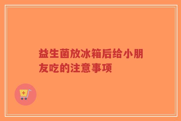 益生菌放冰箱后给小朋友吃的注意事项-第1张图片-超越 益生菌放冰箱后给小朋友吃的注意事项-第1张图片-超越