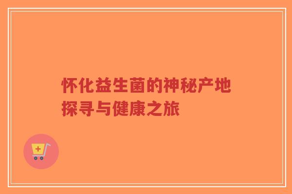 怀化益生菌的神秘产地探寻与健康之旅-第1张图片-超越 怀化益生菌的神秘产地探寻与健康之旅-第1张图片-超越