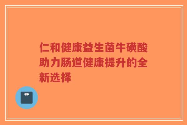 仁和健康益生菌牛磺酸助力肠道健康提升的全新选择-第1张图片-超越 仁和健康益生菌牛磺酸助力肠道健康提升的全新选择-第1张图片-超越