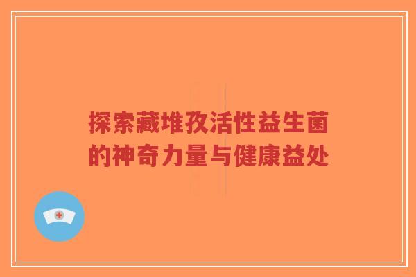 探索藏堆孜活性益生菌的神奇力量与健康益处-第1张图片-超越 探索藏堆孜活性益生菌的神奇力量与健康益处-第1张图片-超越