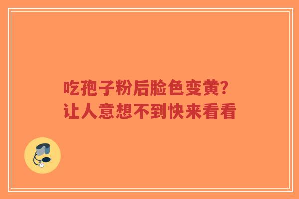 吃孢子粉后脸色变黄?让人意想不到快来看看-第1张图片-超越 吃孢子粉后脸色变黄?让人意想不到快来看看-第1张图片-超越