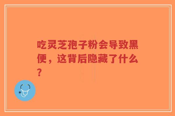 吃灵芝孢子粉会导致黑便,这背后隐藏了什么?-第1张图片-超越 吃灵芝孢子粉会导致黑便,这背后隐藏了什么?-第1张图片-超越