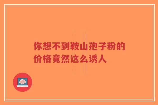你想不到鞍山孢子粉的价格竟然这么诱人-第1张图片-超越 你想不到鞍山孢子粉的价格竟然这么诱人-第1张图片-超越