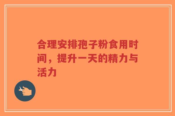 合理安排孢子粉食用时间,提升一天的精力与活力-第1张图片-超越 合理安排孢子粉食用时间,提升一天的精力与活力-第1张图片-超越
