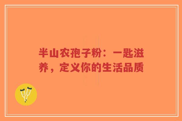 半山农孢子粉:一匙滋养,定义你的生活品质-第1张图片-超越 半山农孢子粉:一匙滋养,定义你的生活品质-第1张图片-超越