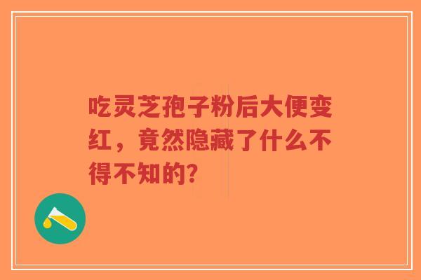 吃灵芝孢子粉后大便变红,竟然隐藏了什么不得不知的?-第1张图片-超越 吃灵芝孢子粉后大便变红,竟然隐藏了什么不得不知的?-第1张图片-超越