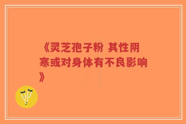 《灵芝孢子粉 其性阴寒或对身体有不良影响》-第1张图片-超越 《灵芝孢子粉 其性阴寒或对身体有不良影响》-第1张图片-超越