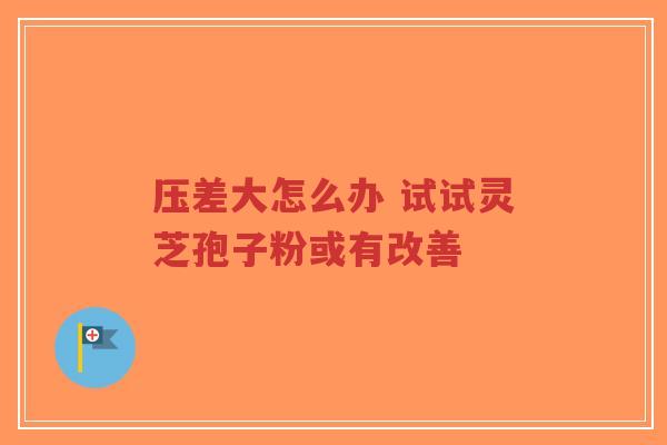 压差大怎么办 试试灵芝孢子粉或有改善-第1张图片-超越 压差大怎么办 试试灵芝孢子粉或有改善-第1张图片-超越