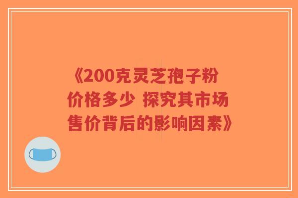 《200克灵芝孢子粉价格多少 探究其市场售价背后的影响因素》-第1张图片-超越 《200克灵芝孢子粉价格多少 探究其市场售价背后的影响因素》-第1张图片-超越