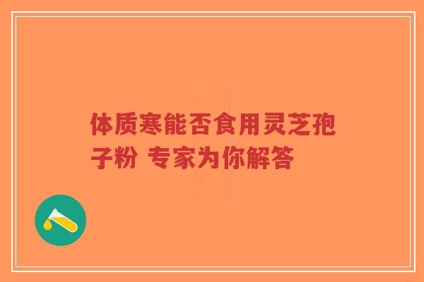 体质寒能否食用灵芝孢子粉 专家为你解答-第1张图片-超越 体质寒能否食用灵芝孢子粉 专家为你解答-第1张图片-超越