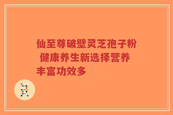 仙至尊破壁灵芝孢子粉 健康养生新选择营养丰富功效多-第1张图片-超越