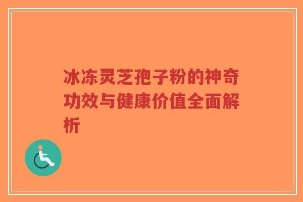 冰冻灵芝孢子粉的神奇功效与健康价值全面解析-第1张图片-超越