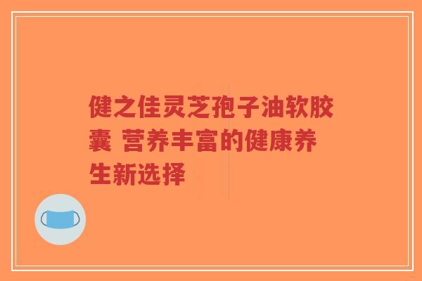 健之佳灵芝孢子油软胶囊 营养丰富的健康养生新选择-第1张图片-超越 健之佳灵芝孢子油软胶囊 营养丰富的健康养生新选择-第1张图片-超越