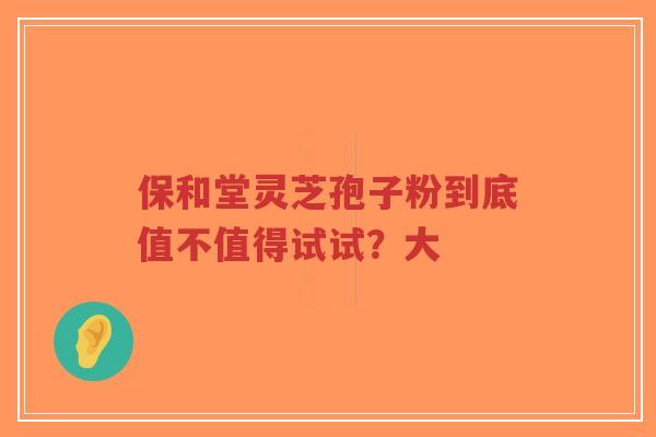 保和堂灵芝孢子粉到底值不值得试试?大-第1张图片-超越 保和堂灵芝孢子粉到底值不值得试试?大-第1张图片-超越