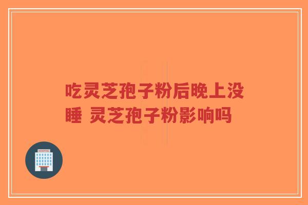 吃灵芝孢子粉后晚上没睡 灵芝孢子粉影响吗-第1张图片-超越 吃灵芝孢子粉后晚上没睡 灵芝孢子粉影响吗-第1张图片-超越