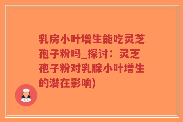 乳房小叶增生能吃灵芝孢子粉吗_探讨:灵芝孢子粉对乳腺小叶增生的潜在影响)-第1张图片-超越 乳房小叶增生能吃灵芝孢子粉吗_探讨:灵芝孢子粉对乳腺小叶增生的潜在影响)-第1张图片-超越