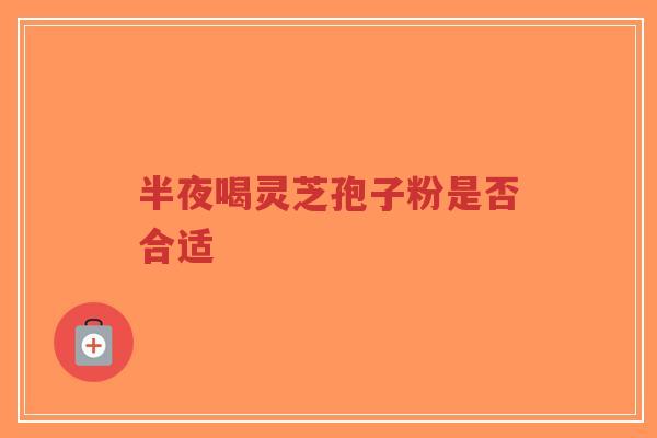 半夜喝灵芝孢子粉是否合适-第1张图片-超越 半夜喝灵芝孢子粉是否合适-第1张图片-超越