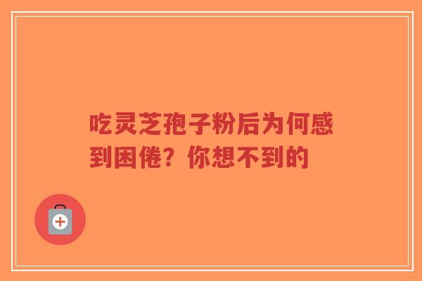 吃灵芝孢子粉后为何感到困倦?你想不到的-第1张图片-超越 吃灵芝孢子粉后为何感到困倦?你想不到的-第1张图片-超越