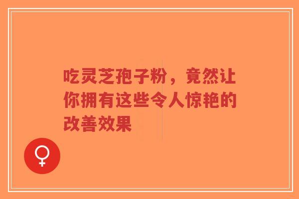 吃灵芝孢子粉,竟然让你拥有这些令人惊艳的改善效果-第1张图片-超越 吃灵芝孢子粉,竟然让你拥有这些令人惊艳的改善效果-第1张图片-超越