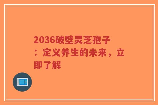 2036破壁灵芝孢子:定义养生的未来,立即了解-第1张图片-超越 2036破壁灵芝孢子:定义养生的未来,立即了解-第1张图片-超越