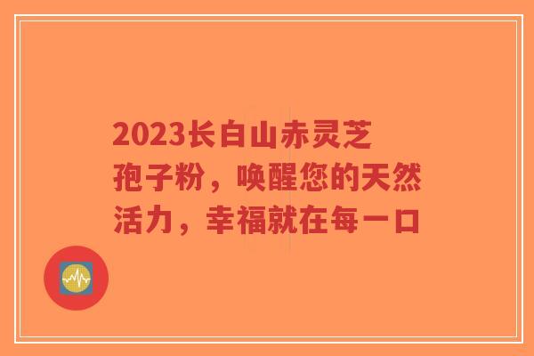 2023长白山赤灵芝孢子粉,唤醒您的天然活力,幸福就在每一口-第1张图片-超越 2023长白山赤灵芝孢子粉,唤醒您的天然活力,幸福就在每一口-第1张图片-超越