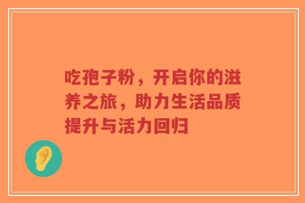 吃孢子粉,开启你的滋养之旅,助力生活品质提升与活力回归-第1张图片-超越 吃孢子粉,开启你的滋养之旅,助力生活品质提升与活力回归-第1张图片-超越