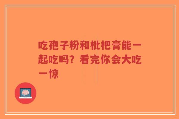 吃孢子粉和枇杷膏能一起吃吗?看完你会大吃一惊-第1张图片-超越 吃孢子粉和枇杷膏能一起吃吗?看完你会大吃一惊-第1张图片-超越