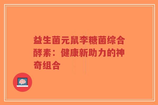 益生菌元鼠李糖菌综合酵素:健康新助力的神奇组合-第1张图片-超越 益生菌元鼠李糖菌综合酵素:健康新助力的神奇组合-第1张图片-超越