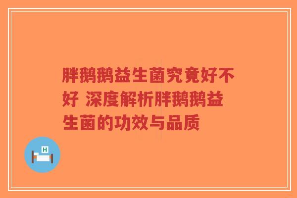 胖鹅鹅益生菌究竟好不好 深度解析胖鹅鹅益生菌的功效与品质-第1张图片-超越 胖鹅鹅益生菌究竟好不好 深度解析胖鹅鹅益生菌的功效与品质-第1张图片-超越