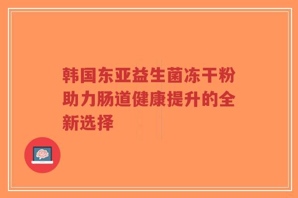 韩国东亚益生菌冻干粉助力肠道健康提升的全新选择-第1张图片-超越 韩国东亚益生菌冻干粉助力肠道健康提升的全新选择-第1张图片-超越
