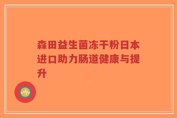 森田益生菌冻干粉日本进口助力肠道健康与提升-第1张图片-超越 森田益生菌冻干粉日本进口助力肠道健康与提升-第1张图片-超越