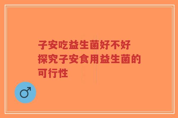 子安吃益生菌好不好 探究子安食用益生菌的可行性-第1张图片-超越 子安吃益生菌好不好 探究子安食用益生菌的可行性-第1张图片-超越