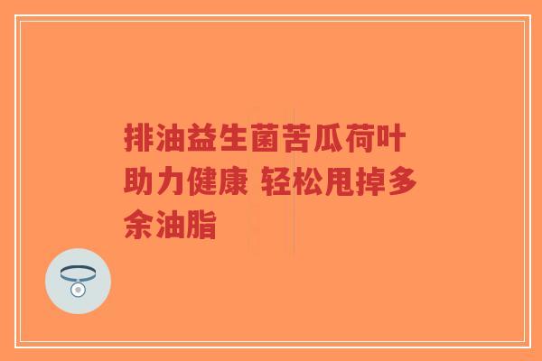 排油益生菌苦瓜荷叶 助力健康 轻松甩掉多余油脂-第1张图片-超越 排油益生菌苦瓜荷叶 助力健康 轻松甩掉多余油脂-第1张图片-超越
