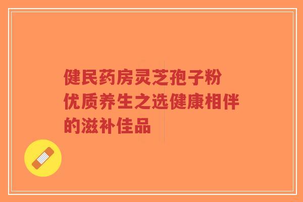 健民药房灵芝孢子粉 优质养生之选健康相伴的滋补佳品-第1张图片-超越 健民药房灵芝孢子粉 优质养生之选健康相伴的滋补佳品-第1张图片-超越