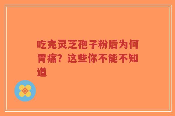 吃完灵芝孢子粉后为何胃痛？这些你不能不知道-第1张图片-超越