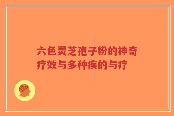 六色灵芝孢子粉的神奇疗效与多种疾的与疗-第1张图片-超越 六色灵芝孢子粉的神奇疗效与多种疾的与疗-第1张图片-超越