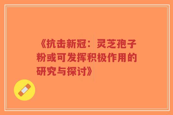 《抗击新冠：灵芝孢子粉或可发挥积极作用的研究与探讨》-第1张图片-超越