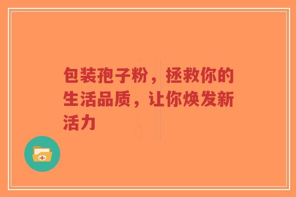 包装孢子粉,拯救你的生活品质,让你焕发新活力-第1张图片-超越 包装孢子粉,拯救你的生活品质,让你焕发新活力-第1张图片-超越