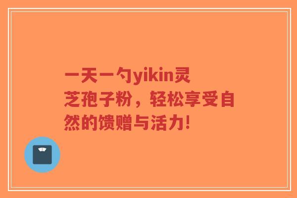一天一勺yikin灵芝孢子粉,轻松享受自然的馈赠与活力!-第1张图片-超越 一天一勺yikin灵芝孢子粉,轻松享受自然的馈赠与活力!-第1张图片-超越