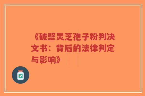 《破壁灵芝孢子粉判决文书:背后的法律判定与影响》-第1张图片-超越 《破壁灵芝孢子粉判决文书:背后的法律判定与影响》-第1张图片-超越